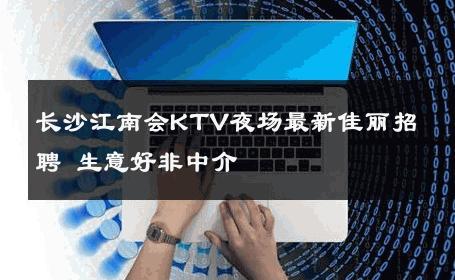 长沙江南会KTV夜场最新佳丽招聘 生意好非中介