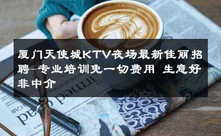 厦门天使城KTV夜场最新佳丽招聘-专业培训免一切费用 生意好非中介