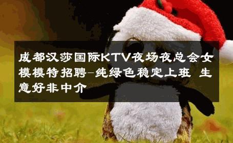 成都汉莎国际KTV夜场夜总会女模模特招聘-纯绿色稳定上班 生意好非中介