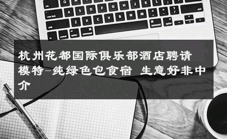 杭州花都国际俱乐部酒店聘请模特-纯绿色包食宿 生意好非中介