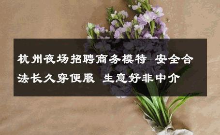 杭州夜场招聘商务模特-安全合法长久穿便服 生意好非中介