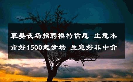 襄樊夜场招聘模特信息-生意本市好1500起步场 生意好非中介