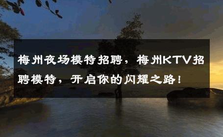 梅州夜场模特招聘，梅州KTV招聘模特，开启你的闪耀之路！