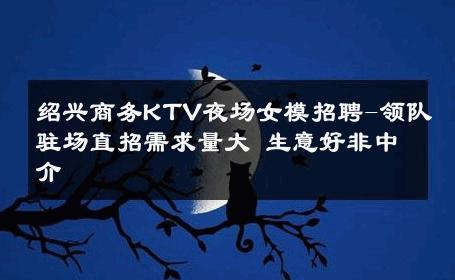 绍兴商务KTV夜场女模招聘-领队驻场直招需求量大 生意好非中介