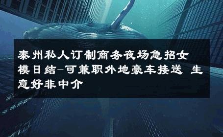泰州私人订制商务夜场急招女模日结-可兼职外地豪车接送 生意好非中介