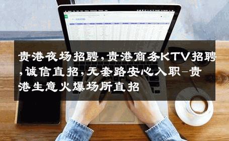 贵港夜场招聘,贵港商务KTV招聘,诚信直招,无套路安心入职-贵港生意火爆场所直招