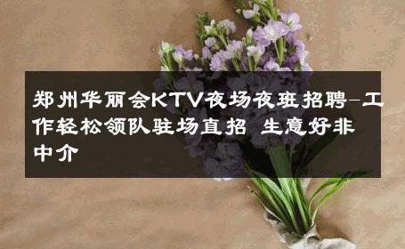 郑州华丽会KTV夜场夜班招聘-工作轻松领队驻场直招 生意好非中介