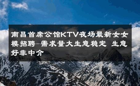 南昌首席公馆KTV夜场最新女女模招聘-需求量大生意稳定 生意好非中介
