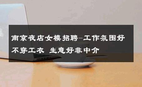 南京夜店女模招聘-工作氛围好不穿工衣 生意好非中介