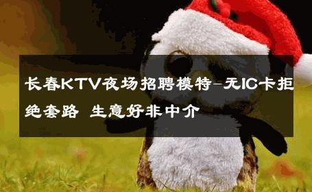 长春KTV夜场招聘模特-无IC卡拒绝套路 生意好非中介