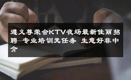 遵义尊荣会KTV夜场最新佳丽招聘-专业培训无任务 生意好非中介
