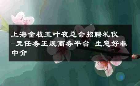上海金枝玉叶夜总会招聘礼仪-无任务正规商务平台 生意好非中介