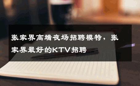 张家界高端夜场招聘模特，张家界最好的KTV招聘