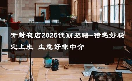 开封夜店2025佳丽招聘-待遇好稳定上班 生意好非中介