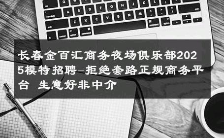 长春金百汇商务夜场俱乐部2025模特招聘-拒绝套路正规商务平台 生意好非中介