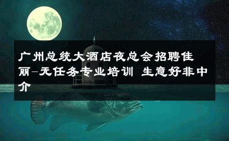 广州总统大酒店夜总会招聘佳丽-无任务专业培训 生意好非中介