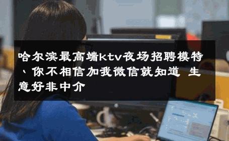 哈尔滨最高端ktv夜场招聘模特丶你不相信加我微信就知道 生意好非中介