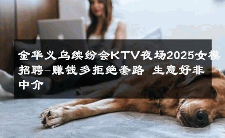 金华义乌缤纷会KTV夜场2025女模招聘-赚钱多拒绝套路 生意好非中介