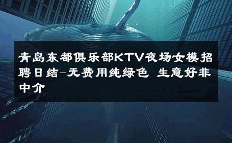 青岛东都俱乐部KTV夜场女模招聘日结-无费用纯绿色 生意好非中介