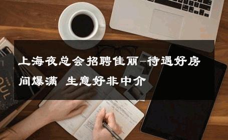 上海夜总会招聘佳丽-待遇好房间爆满 生意好非中介