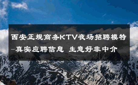西安正规商务KTV夜场招聘模特-真实应聘信息 生意好非中介