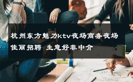 杭州东方魅力ktv夜场商务夜场佳丽招聘 生意好非中介