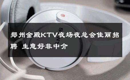 郑州金殿KTV夜场夜总会佳丽招聘 生意好非中介