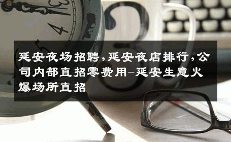 延安夜场招聘,延安夜店排行,公司内部直招零费用-延安生意火爆场所直招