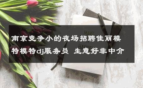南京竞争小的夜场招聘佳丽模特模特dj服务员 生意好非中介