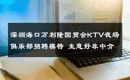深圳海口万利隆国贸会KTV夜场俱乐部招聘模特 生意好非中介