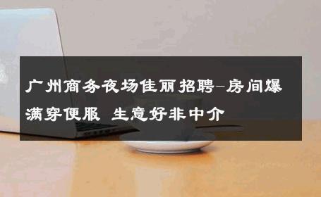 广州商务夜场佳丽招聘-房间爆满穿便服 生意好非中介