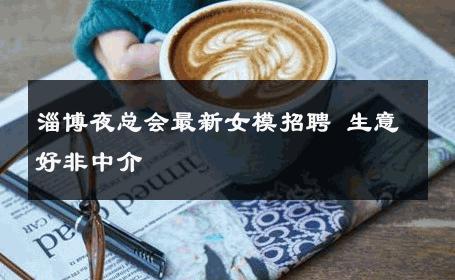 淄博夜总会最新女模招聘 生意好非中介