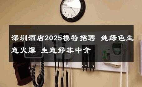 深圳酒店2025模特招聘-纯绿色生意火爆 生意好非中介