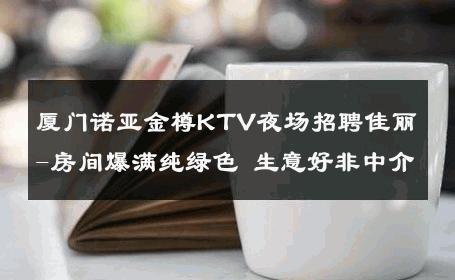 厦门诺亚金樽KTV夜场招聘佳丽-房间爆满纯绿色 生意好非中介