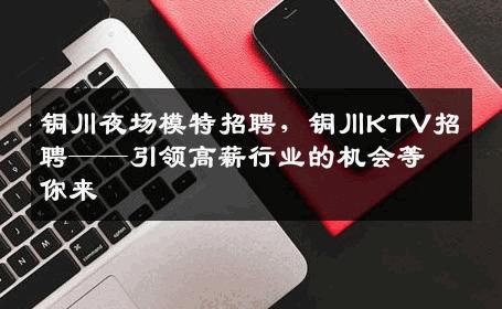 铜川夜场模特招聘，铜川KTV招聘——引领高薪行业的机会等你来