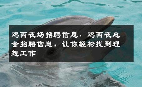 鸡西夜场招聘信息，鸡西夜总会招聘信息，让你轻松找到理想工作