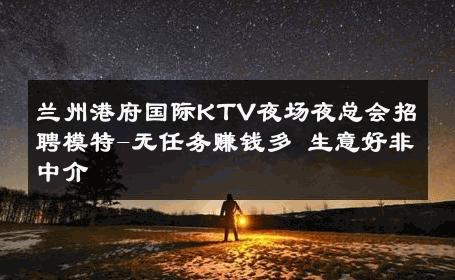 兰州港府国际KTV夜场夜总会招聘模特-无任务赚钱多 生意好非中介