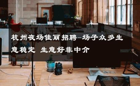 杭州夜场佳丽招聘-场子众多生意稳定 生意好非中介