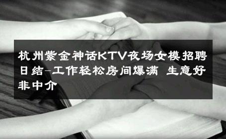 杭州紫金神话KTV夜场女模招聘日结-工作轻松房间爆满 生意好非中介