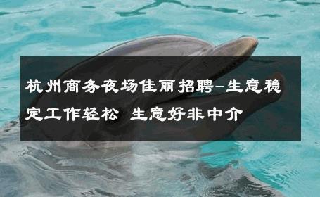 杭州商务夜场佳丽招聘-生意稳定工作轻松 生意好非中介