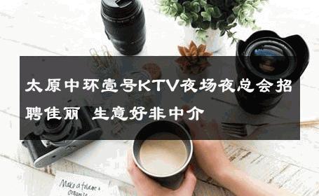 太原中环壹号KTV夜场夜总会招聘佳丽 生意好非中介