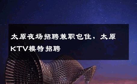 太原夜场招聘兼职包住，太原KTV模特招聘
