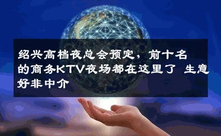绍兴高档夜总会预定，前十名的商务KTV夜场都在这里了 生意好非中介