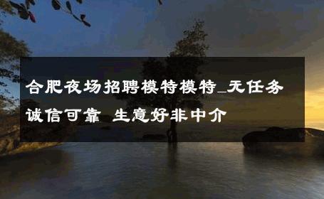 合肥夜场招聘模特模特_无任务诚信可靠 生意好非中介