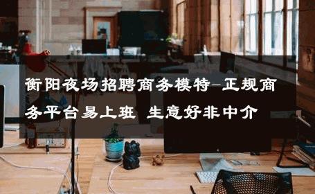 衡阳夜场招聘商务模特-正规商务平台易上班 生意好非中介