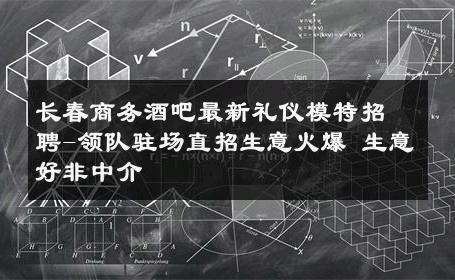 长春商务酒吧最新礼仪模特招聘-领队驻场直招生意火爆 生意好非中介
