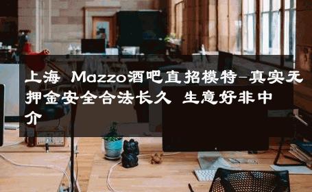 上海 Mazzo酒吧直招模特-真实无押金安全合法长久 生意好非中介
