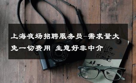 上海夜场招聘服务员-需求量大免一切费用 生意好非中介