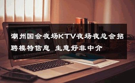 潮州国会夜场KTV夜场夜总会招聘模特信息 生意好非中介