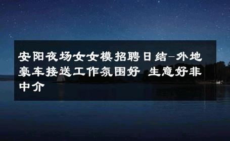 安阳夜场女女模招聘日结-外地豪车接送工作氛围好 生意好非中介
